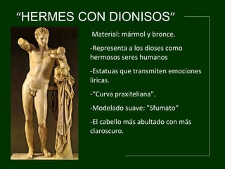 “ HERMES CON DIONISOS ” - Material: mármol y bronce. -Representa a los dioses como  hermosos seres humanos -Estatuas que transmiten emociones líricas. -“Curva praxiteliana".  -Modelado suave:  "Sfumato“  - El cabello más abultado con más claroscuro.  
