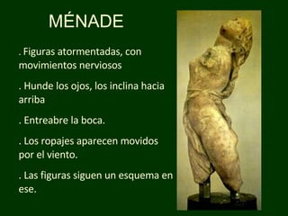 MÉNADE .  Figuras atormentadas, con  movimientos nerviosos . Hunde los ojos, los inclina hacia arriba  . Entreabre la boca.  . Los ropajes aparecen movidos por el viento. . Las figuras siguen un esquema en ese.  