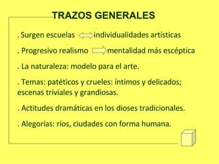 TRAZOS GENERALES .  Sur g en escuelas  individualidades artísticas  . Progresivo realismo  mentalidad más escéptica . La naturaleza: modelo para el arte. . Temas: patéticos y crueles: íntimos y delicados; escenas triviales y grandiosas. . Actitudes dramáticas en los dioses tradicionales. . Alegorías: ríos, ciudades con forma humana. 