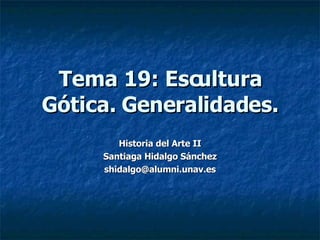 Tema 19: Escultura Gótica. Generalidades. Historia del Arte II Santiaga Hidalgo Sánchez [email_address] 