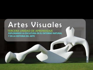 Artes V isuales
TERCERA UNIDAD DE APRENDIZAJE
EXPLORANDO LA ESCULTURA EN EL ENTORNO NATURAL
Y EN LA HISTORIA DEL ARTE
 