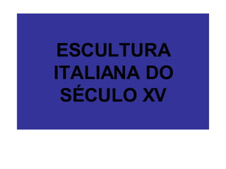 ESCULTURA ITALIANA DO SÉCULO XV 