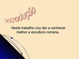 Neste trabalho vou dar a conhecer melhor a escultura romana.   Introdução  