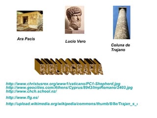 BIBLIOGRAFIA http://www.christusrex.org/www1/vaticano/PC1-Shepherd.jpg http://www.geocities.com/Athens/Cyprus/8943/ImpRomano/2403.jpg http:// www.chch.school.nz / http://www.flg.es/ http://upload.wikimedia.org/wikipedia/commons/thumb/8/8e/Trajan_s_column.jpg/180px-Trajan_s_column.jpg Ara Pacis Lucio Vero Coluna de Trajano 