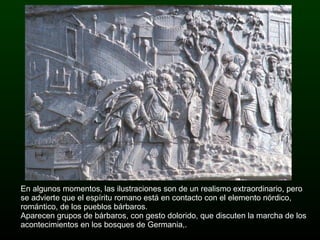 En algunos momentos, las ilustraciones son de un realismo extraordinario, pero se advierte que el espíritu romano está en contacto con el elemento nórdico, romántico, de los pueblos bárbaros.  Aparecen grupos de bárbaros, con gesto dolorido, que discuten la marcha de los acontecimientos en los bosques de Germania,. 