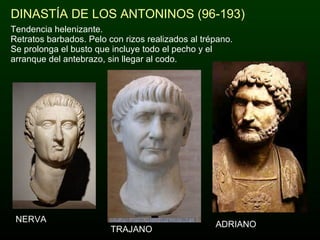 DINASTÍA DE LOS ANTONINOS (96-193) Tendencia helenizante. Retratos barbados. Pelo con rizos realizados al trépano. Se prolonga el busto que incluye todo el pecho y el arranque del antebrazo, sin llegar al codo. ADRIANO NERVA TRAJANO 