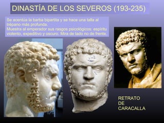 DINASTÍA DE LOS SEVEROS (193-235) Se acentúa la barba bipartita y se hace una talla al trépano más profunda. Muestra al emperador sus rasgos psicológicos: espíritu violento, expeditivo y oscuro. Mira de lado no de frente. RETRATO DE CARACALLA 