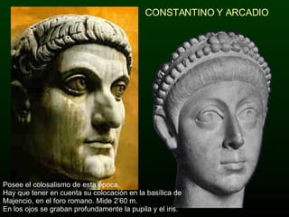 CONSTANTINO Y ARCADIO Posee el colosalismo de esta época. Hay que tener en cuenta su colocación en la basílica de Majencio, en el foro romano. Mide 2’60 m. En los ojos se graban profundamente la pupila y el iris. 