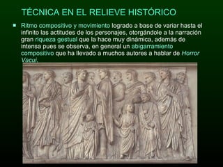 Ritmo compositivo y movimiento  logrado a base de variar hasta el infinito las actitudes de los personajes, otorgándole a la narración gran  riqueza gestual  que la hace muy dinámica, además de intensa pues se observa, en general un  abigarramiento compositivo  que ha llevado a muchos autores a hablar de  Horror Vacui .  TÉCNICA EN EL RELIEVE HISTÓRICO 