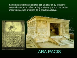 ARA PACIS Conjunto parcialmente abierto, con un altar en su interior y decorado con unos paños de bajorrelieves que son una de las mejores muestras artísticas de la escultura clásica.  