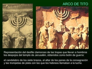 el candelabro de los siete brazos, el altar de los panes de la consagración y las trompetas de plata con las que los hebreos llamaban a la lucha. Representación del desfile clamoroso de las tropas que llevan a hombros los despojos del templo de Jerusalén, obtenidos como botín de guerra: ARCO DE TITO 