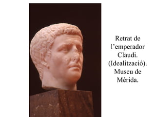 Retrat de
l’emperador
Claudi.
(Idealització).
Museu de
Mèrida.
 
