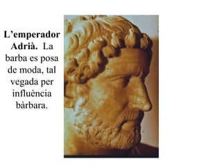 L’emperador
Adrià. La
barba es posa
de moda, tal
vegada per
influència
bàrbara.
 