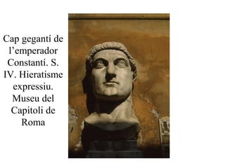 Cap gegantí de
l’emperador
Constantí. S.
IV. Hieratisme
expressiu.
Museu del
Capitoli de
Roma
 