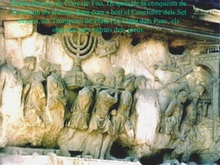 Relleu històric de l’Arc de Tito. Després de la conquesta de
Jerusalem els romans duen com a botí el Canelobre dels Set
Braços, les Trompetes de Plata i la Taula dels Pans, els
objectes més sagrats dels jueus.
 
