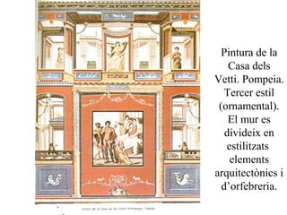 Pintura de la
Casa dels
Vetti. Pompeia.
Tercer estil
(ornamental).
El mur es
divideix en
estilitzats
elements
arquitectònics i
d’orfebreria.
 