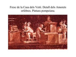 Fresc de la Casa dels Vetti. Detall dels Amorets
orfebres. Pintura pompeiana.
 