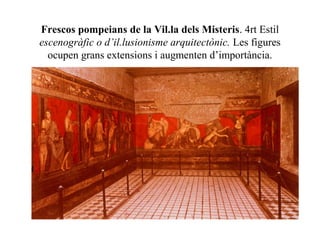 Frescos pompeians de la Vil.la dels Misteris. 4rt Estil
escenogràfic o d’il.lusionisme arquitectònic. Les figures
ocupen grans extensions i augmenten d’importància.
 