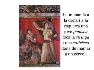 La inicianda a
la dreta i a la
esquerra una
jove penisca
toca la siringa
i una satirisca
dóna de mamar
a un cèrvol.
 