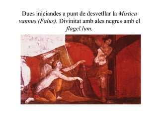 Dues iniciandes a punt de desvetllar la Mistica
vannus (Falus). Divinitat amb ales negres amb el
flagel.lum.
 