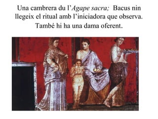 Una cambrera du l’Agape sacra; Bacus nin
llegeix el ritual amb l’iniciadora que observa.
També hi ha una dama oferent.
 