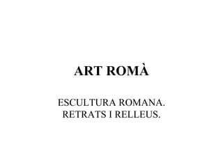 ART ROMÀ
ESCULTURA ROMANA.
RETRATS I RELLEUS.
 