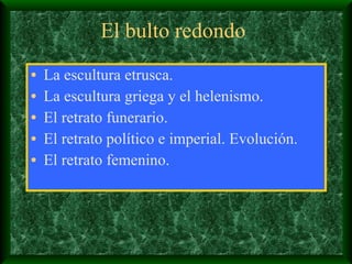 El bulto redondo La escultura etrusca. La escultura griega y el helenismo. El retrato funerario. El retrato político e imperial. Evolución. El retrato femenino. 