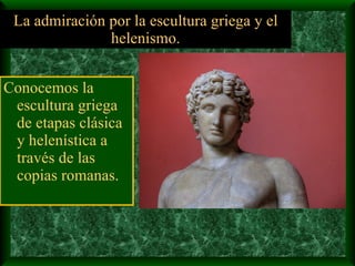La admiración por la escultura griega y el helenismo. Conocemos la escultura griega de etapas clásica y helenística a través de las copias romanas. 