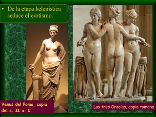 De la etapa helenística seduce el erotismo. Las tres Gracias, copia romana Venus del Pomo, copia del s. II a. C 