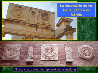 La decoración de los foros. El foro de Mérida Clípeos con cabezas de Júpiter-Amón y medusas 