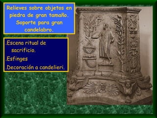 Relieves sobre objetos en piedra de gran tamaño. Soporte para gran candelabro. .Escena ritual de sacrificio. .Esfinges .Decoración a candelieri. 