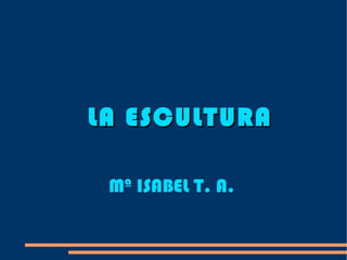 LA ESCULTURA Mª ISABEL T. A. 