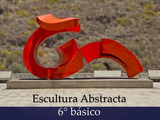 Escultura Abstracta
6° básico
 