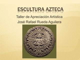 ESCULTURA AZTECA
Taller de Apreciación Artística
José Rafael Rueda Aguilera
 