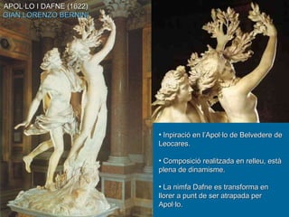 APOL·LO I DAFNE (1622) GIAN LORENZO BERNINI Inpiració en l’Apol·lo de Belvedere de Leocares.  Composició realitzada en relleu, està plena de dinamisme.  La nimfa Dafne es transforma en llorer a punt de ser atrapada per Apol·lo.  