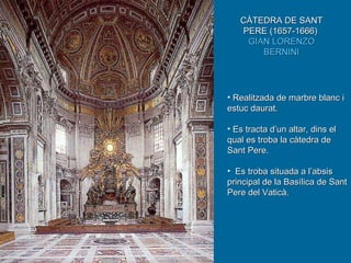 CÀTEDRA DE SANT PERE (1657-1666)  GIAN LORENZO BERNINI Realitzada de marbre blanc i estuc daurat. Es tracta d’un altar, dins el qual es troba la càtedra de Sant Pere. Es troba situada a l’absis principal de la Basílica de Sant Pere del Vaticà. 
