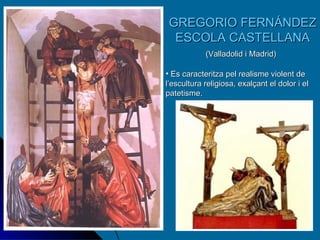 GREGORIO FERNÁNDEZ ESCOLA CASTELLANA (Valladolid i Madrid)   Es caracteritza pel realisme violent de l’escultura religiosa, exalçant el dolor i el patetisme. 