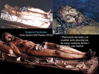EL CRISTO DE EL PARDO Gregorio Fernández Crist Jacent d’El Pardo (1615) Plasmació del dolor y la crueltat, amb abundància de sang; realisme feridor i efectista, casi teatral. 