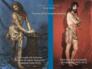 Gregorio Fernández   Ecce Homo Figures de fort modelat anatòmic Ecce Homo de la Catedral  de Valladolid (1612-1613) Crist nugat a la columna  Convent de Santa Teresa de  Valladolid (vers 1615) 