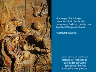 Juan Martínez Montañés Retaule del monestir de  Sant Isidor del Camp  (Santiponce, Sevilla)  L’adoració dels pastors  La Verge i Sant Josep presenten al Nin Jesús als pastors que l’adoren, mentre uns àngels contemplen l’escena. Serenitat clàssica. 