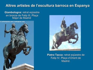 Altres artistes de l’escultura barroca en Espanya Giambologna:  retrat eqüestre en bronze de Felip III, Plaça Major de Madrid   Pietro Tacca:  retrat eqüestre de Felip IV, Plaça d’Orient de Madrid. 