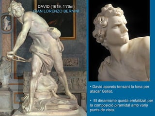David apareix tensant la fona per atacar Goliat. El dinamisme queda emfatitzat per la composició piramidal amb varis punts de vista. DAVID (1619, 1’70m) GIAN LORENZO BERNINI 