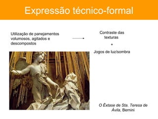 Expressão técnico-formal

Utilização de panejamentos      Contraste das
volumosos, agitados e             texturas
descompostos                         +
                             Jogos de luz/sombra




                               O Êxtase de Sta. Teresa de
                                     Ávila, Bernini
 