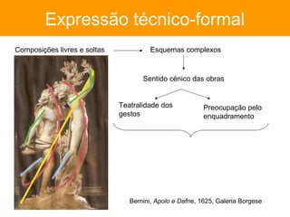 Expressão técnico-formal
Composições livres e soltas             Esquemas complexos



                                     Sentido cénico das obras


                              Teatralidade dos            Preocupação pelo
                              gestos                      enquadramento




                                 Bernini, Apolo e Dafne, 1625, Galeria Borgese
 
