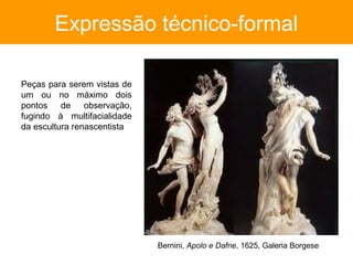 Expressão técnico-formal

Peças para serem vistas de
um ou no máximo dois
pontos    de observação,
fugindo à multifacialidade
da escultura renascentista




                             Bernini, Apolo e Dafne, 1625, Galeria Borgese
 