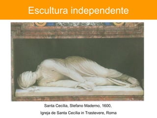 Escultura independente




    Santa Cecília, Stefano Maderno, 1600,
  Igreja de Santa Cecília in Trastevere, Roma
 