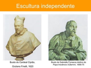 Escultura independente




Busto do Cardeal Cipião,   Busto de Gabrielle Fonseca,médico do
                            Papa Inocêncio X,Bernini, 1668-75
  Giuliano Finelli, 1620
 