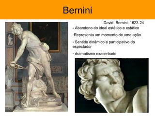 Bernini
                   David, Bernini, 1623-24
  - Abandono do ideal estético e estático
  -Representa um momento de uma ação
  - Sentido dinâmico e participativo do
  espectador
  - dramatismo exacerbado
 