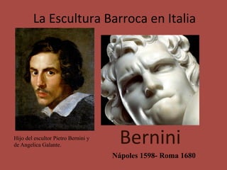 La	Escultura	Barroca	en	Italia	
Bernini	Hijo del escultor Pietro Bernini y
de Angelica Galante.
Nápoles 1598- Roma 1680
 