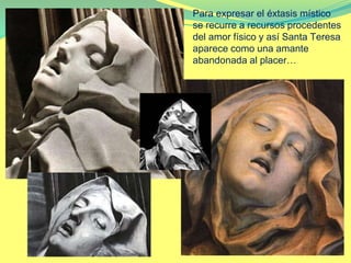 Para expresar el éxtasis místico
se recurre a recursos procedentes
del amor físico y así Santa Teresa
aparece como una amante
abandonada al placer…
 